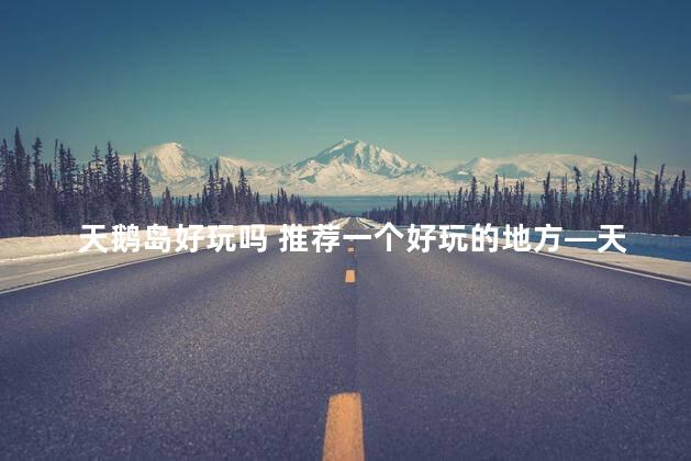天鹅岛好玩吗 推荐一个好玩的地方—天鹅湖
